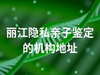 丽江隐私亲子鉴定的机构地址