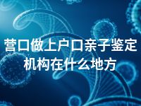 营口做上户口亲子鉴定机构在什么地方