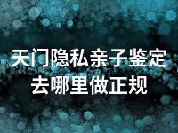 天门隐私亲子鉴定去哪里做正规