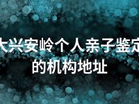 大兴安岭个人亲子鉴定的机构地址