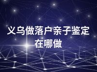 义乌做落户亲子鉴定在哪做