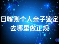 日喀则个人亲子鉴定去哪里做正规