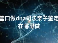 营口做dna司法亲子鉴定在哪里做