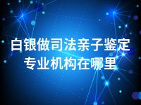 白银做司法亲子鉴定专业机构在哪里