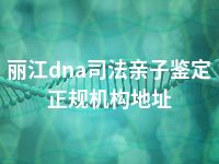 丽江dna司法亲子鉴定正规机构地址