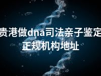 贵港做dna司法亲子鉴定正规机构地址