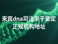 来宾dna司法亲子鉴定正规机构地址