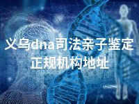 义乌dna司法亲子鉴定正规机构地址