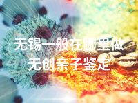 无锡一般在哪里做无创亲子鉴定