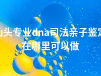 汕头专业dna司法亲子鉴定在哪里可以做