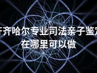 齐齐哈尔专业司法亲子鉴定在哪里可以做