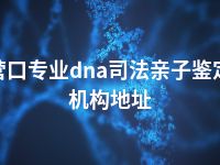 营口专业dna司法亲子鉴定机构地址