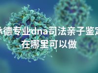 承德专业dna司法亲子鉴定在哪里可以做