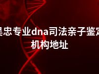 吴忠专业dna司法亲子鉴定机构地址