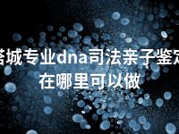 塔城专业dna司法亲子鉴定在哪里可以做