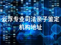 云浮专业司法亲子鉴定机构地址