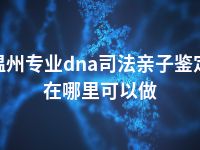 温州专业dna司法亲子鉴定在哪里可以做