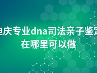 迪庆专业dna司法亲子鉴定在哪里可以做