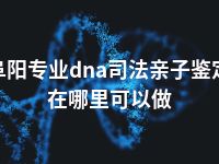 阜阳专业dna司法亲子鉴定在哪里可以做