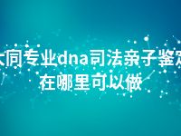 大同专业dna司法亲子鉴定在哪里可以做