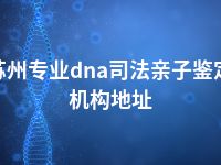 苏州专业dna司法亲子鉴定机构地址