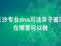 三沙专业dna司法亲子鉴定在哪里可以做