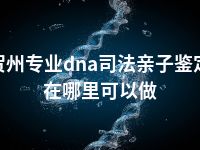 贺州专业dna司法亲子鉴定在哪里可以做