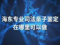 海东专业司法亲子鉴定在哪里可以做