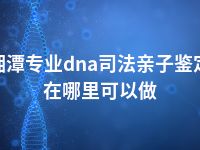 湘潭专业dna司法亲子鉴定在哪里可以做