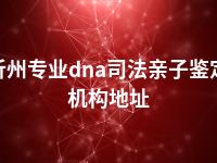 忻州专业dna司法亲子鉴定机构地址