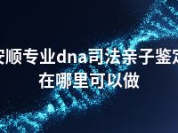 安顺专业dna司法亲子鉴定在哪里可以做