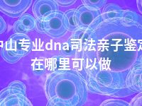 中山专业dna司法亲子鉴定在哪里可以做