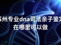 苏州专业dna司法亲子鉴定在哪里可以做