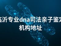 临沂专业dna司法亲子鉴定机构地址