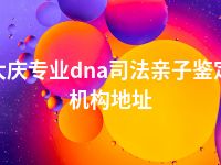 大庆专业dna司法亲子鉴定机构地址