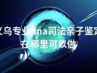 义乌专业dna司法亲子鉴定在哪里可以做