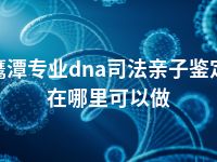 鹰潭专业dna司法亲子鉴定在哪里可以做