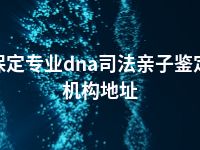 保定专业dna司法亲子鉴定机构地址