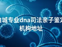 白城专业dna司法亲子鉴定机构地址