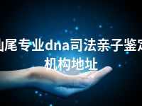 汕尾专业dna司法亲子鉴定机构地址