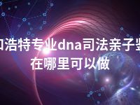 呼和浩特专业dna司法亲子鉴定在哪里可以做