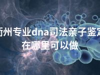 衢州专业dna司法亲子鉴定在哪里可以做