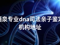 酒泉专业dna司法亲子鉴定机构地址