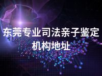 东莞专业司法亲子鉴定机构地址