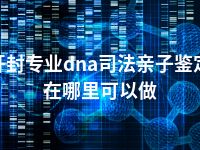 开封专业dna司法亲子鉴定在哪里可以做