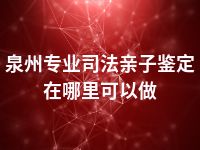 泉州专业司法亲子鉴定在哪里可以做