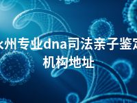 永州专业dna司法亲子鉴定机构地址