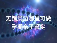 无锡周边哪里可做孕期亲子鉴定