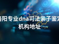 洛阳专业dna司法亲子鉴定机构地址