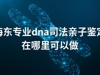 海东专业dna司法亲子鉴定在哪里可以做